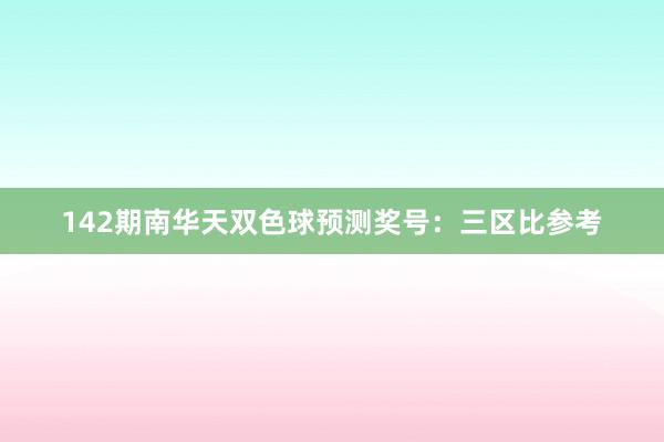 142期南华天双色球预测奖号:三区比参考